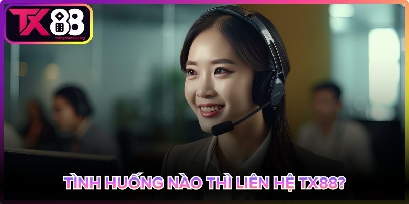 Khi nào cần liên hệ Tx88 để được hỗ trợ?